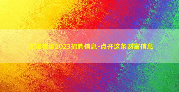天津夜场2023招聘信息-点开这条财富信息